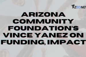 Arizona Community Foundation’s Vince Yanez on Funding, Impact