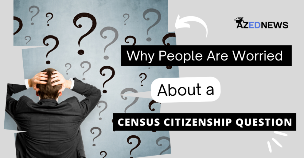 Why People Are Worried About a Census Citizenship Question