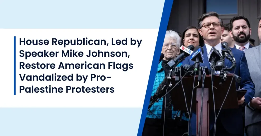 House Republican, Led by Speaker Mike Johnson, Restore American Flags Vandalized by Pro-Palestine Protesters