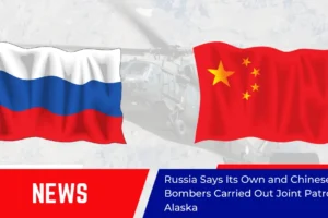Russia Says Its Own and Chinese Bombers Carried Out Joint Patrol Near Alaska