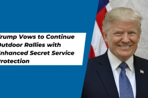 Trump Vows to Continue Outdoor Rallies with Enhanced Secret Service Protection