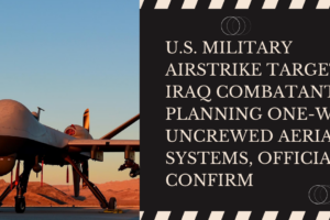 U.S. Military Airstrike Targets Iraq Combatants Planning One-Way Uncrewed Aerial Systems, Official Confirm