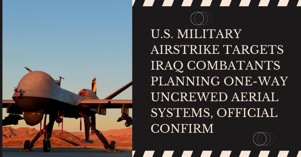 U.S. Military Airstrike Targets Iraq Combatants Planning One-Way Uncrewed Aerial Systems, Official Confirm