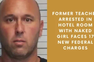 Former Teacher Arrested in Hotel Room With Naked Girl Faces 17 New Federal Charges