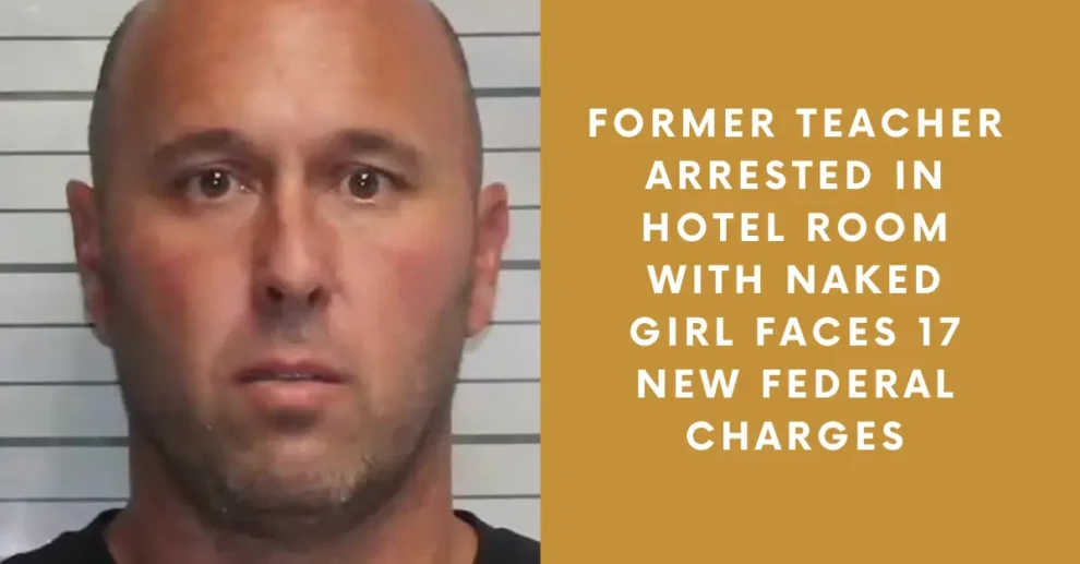 Former Teacher Arrested in Hotel Room With Naked Girl Faces 17 New Federal Charges