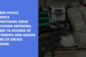 Phoenix Police Dismantle International Drug Trafficking Network Leading to Dozens of Indictments and Major Seizure of Drugs and Guns