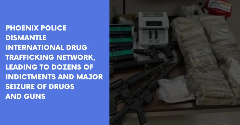 Phoenix Police Dismantle International Drug Trafficking Network Leading to Dozens of Indictments and Major Seizure of Drugs and Guns